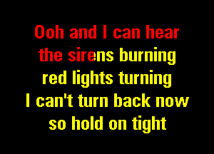 Ooh and I can hear
the sirens burning
red lights turning

I can't turn back now

so hold on tight I