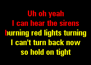 Uh oh yeah
I can hear the sirens
burning red lights turning
I can't turn back now
so hold on tight