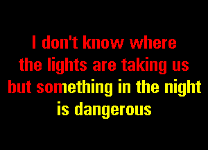 I don't know where
the lights are taking us
but something in the night
is dangerous