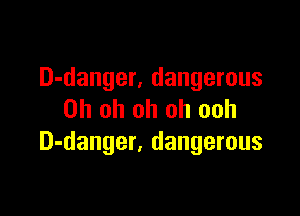 D-danger. dangerous

Oh oh oh oh ooh
D-danger. dangerous
