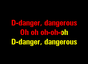 D-danger. dangerous

Oh oh oh-oh-oh
D-danger. dangerous