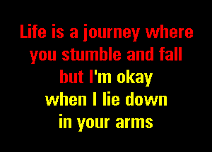 Life is a iourney where
you stumble and fall

but I'm okay
when I lie down
in your arms