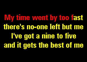 My time went by too fast
there's no-one left but me
I've got a nine to five
and it gets the best of me