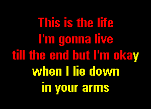 This is the life
I'm gonna live

till the end but I'm okay
when I lie down
in your arms