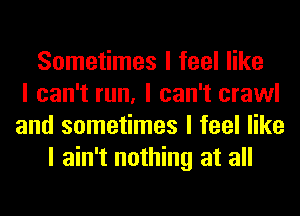 Sometimes I feel like
I can't run, I can't crawl
and sometimes I feel like
I ain't nothing at all