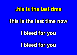 this is the last time
this is the last time now

I bleed for you

I bleed for you