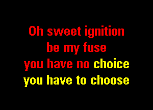 Oh sweet ignition
be my fuse

you have no choice
you have to choose