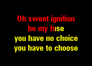 Oh sweet ignition
be my fuse

you have no choice
you have to choose