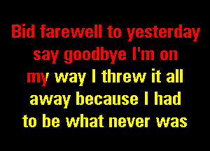 Bid farewell to yesterday
say goodbye I'm on
my way I threw it all
away because I had
to be what never was