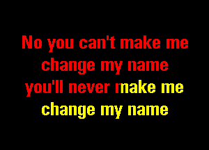 No you can't make me
change my name
you'll never make me
change my name