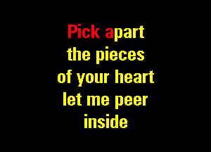 Pick apart
the pieces

of your heart
let me peer
inside