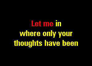 Let me in

where only your
thoughts have been