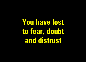 You have lost

to fear, doubt
and distrust