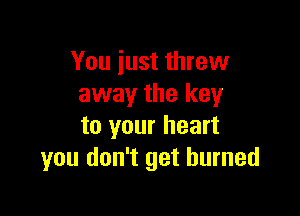 You iust threw
away the keyr

to your heart
you don't get burned