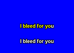I bleed for you

I bleed for you
