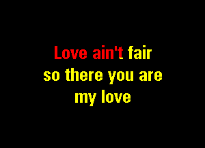 Love ain't fair

so there you are
my love