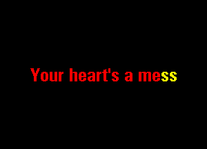 Your heart's a mess