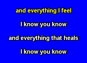 and everything I feel

I know you know

and everything that heals

I know you know