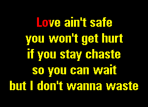 Love ain't safe
you won't get hurt
if you stay chaste
so you can wait
but I don't wanna waste