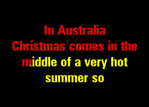In Australia
Christmas comes in the

middle of a very hot
summer so
