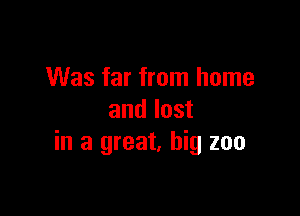 Was far from home

andlost
in a great. big zoo