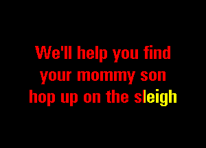 We'll help you find

your mommy son
hop up on the sleigh