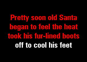 Pretty soon old Santa

began to feel the heat

took his fur-lined boots
off to cool his feet