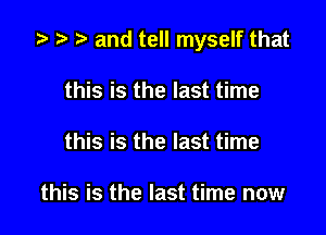 t- e r. and tell myself that

this is the last time
this is the last time

this is the last time now