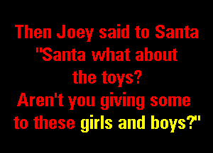 Then Joey said to Santa
Santa what about
the toys?

Aren't you giving some
to these girls and boys?