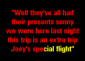 Well they've all had
their presents sonny
we were here last night
this trip is an extra trip
Joey's special flight
