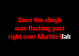 Soon the sleigh

was flashing past
right over Marble Bah