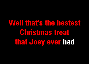 Well that's the bestest

Christmas treat
that Joey ever had