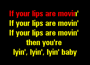 If your lips are movin'

If your lips are movin'

If your lips are movin'
then you're

lyin', Iyin', Iyin' baby