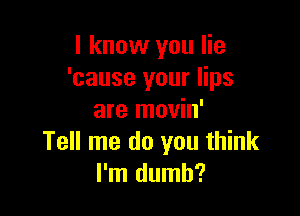 I know you lie
'cause your lips

are movin'
Tell me do you think
I'm dumb?