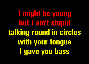 I might be young
but I ain't stupid
talking round in circles
with your tongue
I gave you bass