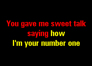 You gave me sweet talk

saying how
I'm your number one