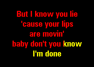 But I know you lie
'cause your lips

are movin'
baby don't you know
I'm done