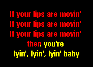 If your lips are movin'

If your lips are movin'

If your lips are movin'
then you're

lyin', Iyin', Iyin' baby