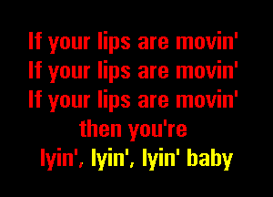 If your lips are movin'

If your lips are movin'

If your lips are movin'
then you're

lyin', Iyin', Iyin' baby