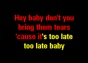 Hey baby don't you
bring them tears

'cause it's too late
too late baby