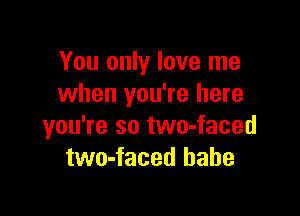 You only love me
when you're here

you're so two-faced
two-faced babe