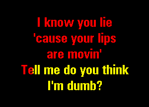 I know you lie
'cause your lips

are movin'
Tell me do you think
I'm dumb?