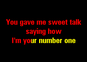 You gave me sweet talk

saying how
I'm your number one