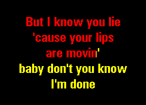 But I know you lie
'cause your lips

are movin'
baby don't you know
I'm done