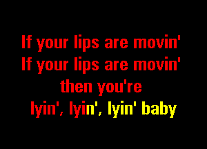 If your lips are movin'
If your lips are movin'

then you're
lyin', Iyin', Iyin' baby
