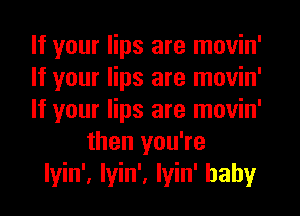 If your lips are movin'

If your lips are movin'

If your lips are movin'
then you're

lyin', Iyin', Iyin' baby