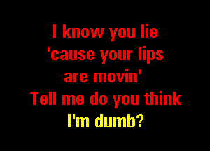 I know you lie
'cause your lips

are movin'
Tell me do you think
I'm dumb?