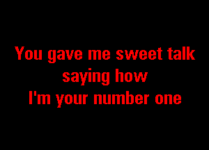 You gave me sweet talk

saying how
I'm your number one