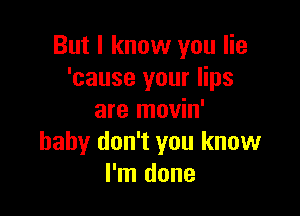 But I know you lie
'cause your lips

are movin'
baby don't you know
I'm done