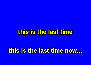 this is the last time

this is the last time now...